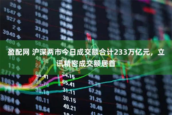 盈配网 沪深两市今日成交额合计233万亿元，立讯精密成交额居首