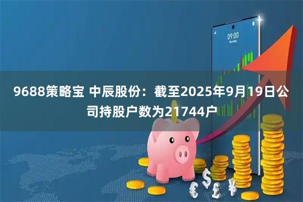 9688策略宝 中辰股份：截至2025年9月19日公司持股户数为21744户