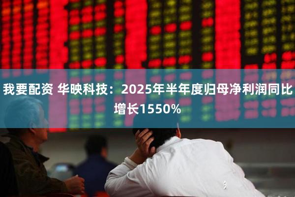 我要配资 华映科技：2025年半年度归母净利润同比增长1550%