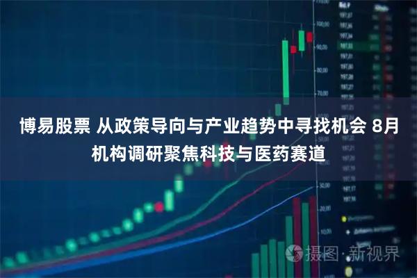 博易股票 从政策导向与产业趋势中寻找机会 8月机构调研聚焦科技与医药赛道