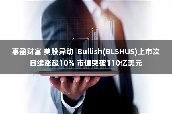 惠盈财富 美股异动  Bullish(BLSHUS)上市次日续涨超10% 市值突破110亿美元