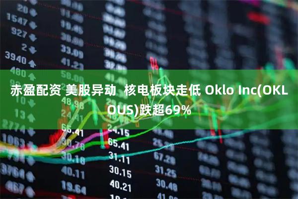 赤盈配资 美股异动  核电板块走低 Oklo Inc(OKLOUS)跌超69%