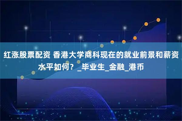 红涨股票配资 香港大学商科现在的就业前景和薪资水平如何？_毕业生_金融_港币
