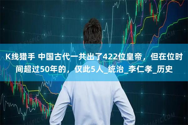 K线猎手 中国古代一共出了422位皇帝，但在位时间超过50年的，仅此5人_统治_李仁孝_历史