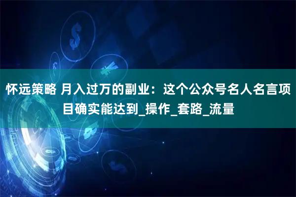 怀远策略 月入过万的副业:这个公众号名人名言项目确实能达到_操作_套路_流量