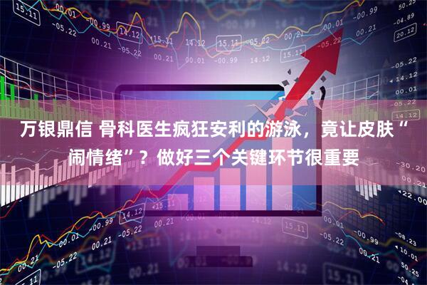 万银鼎信 骨科医生疯狂安利的游泳,竟让皮肤“闹情绪”?做好三个关键环节很重要