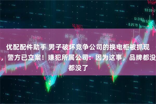 优配配件助手 男子破坏竞争公司的换电柜被抓现行,警方已立案!嫌犯所属公司:因为这事,品牌都没了