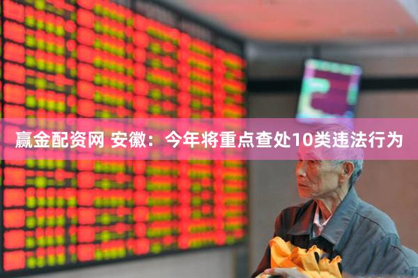 赢金配资网 安徽：今年将重点查处10类违法行为