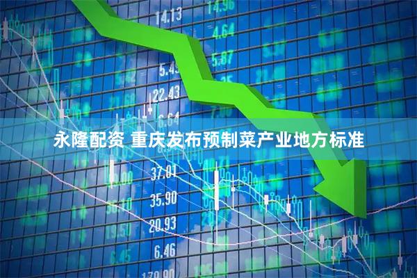 永隆配资 重庆发布预制菜产业地方标准