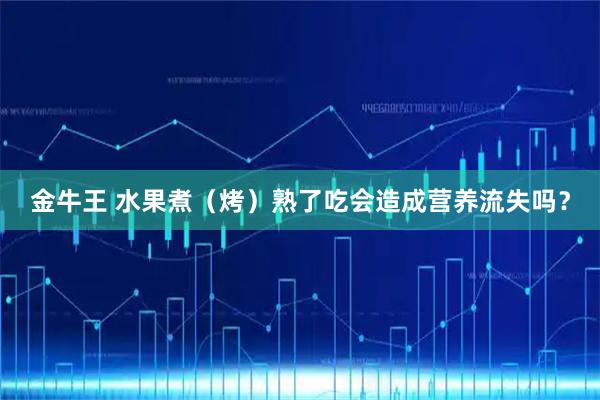 金牛王 水果煮（烤）熟了吃会造成营养流失吗？