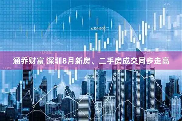 涵乔财富 深圳8月新房、二手房成交同步走高