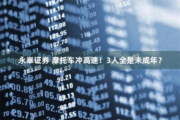 永崋证券 摩托车冲高速！3人全是未成年？
