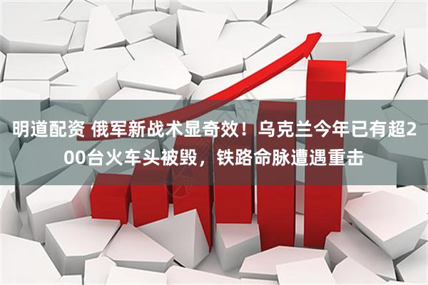 明道配资 俄军新战术显奇效！乌克兰今年已有超200台火车头被毁，铁路命脉遭遇重击