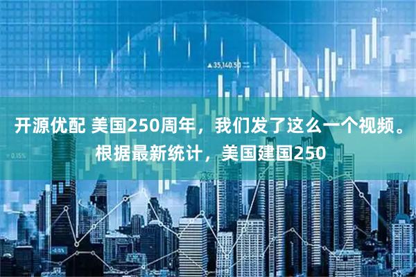 开源优配 美国250周年，我们发了这么一个视频。 根据最新统计，美国建国250