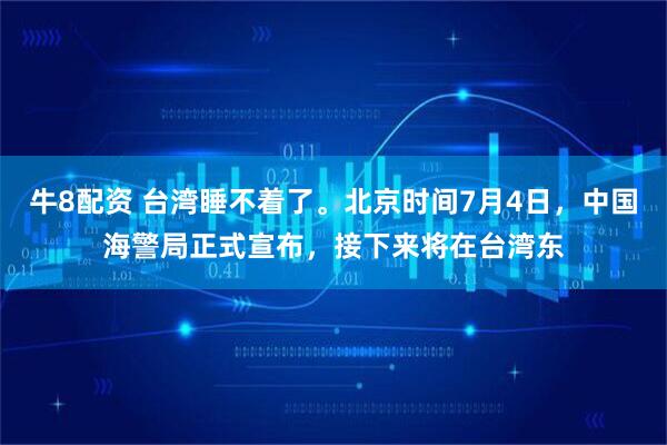 牛8配资 台湾睡不着了。北京时间7月4日,中国海警局正式宣布,接下来将在台湾东